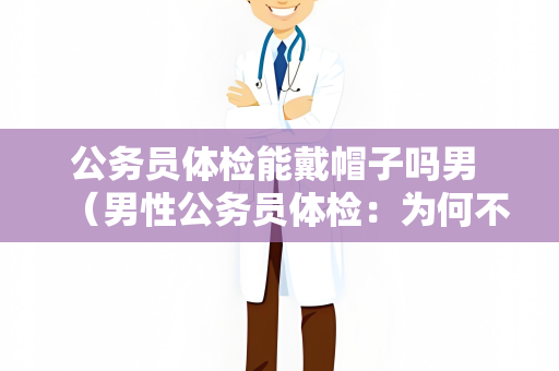 公务员体检能戴帽子吗男 （男性公务员体检：为何不能戴帽子？）