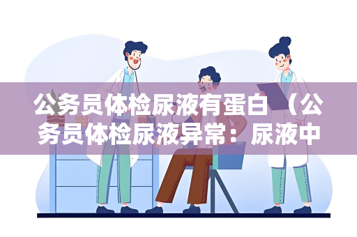 公务员体检尿液有蛋白 （公务员体检尿液异常：尿液中蛋）