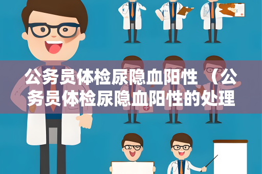 公务员体检尿隐血阳性 （公务员体检尿隐血阳性的处理建议）