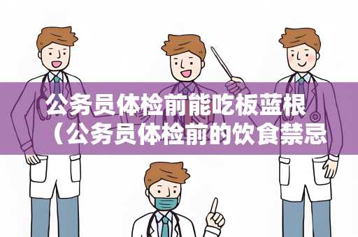 公务员体检前能吃板蓝根 （公务员体检前的饮食禁忌）