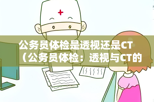 公务员体检是透视还是CT （公务员体检：透视与CT的选择）