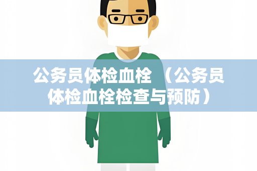 公务员体检血栓 （公务员体检血栓检查与预防）