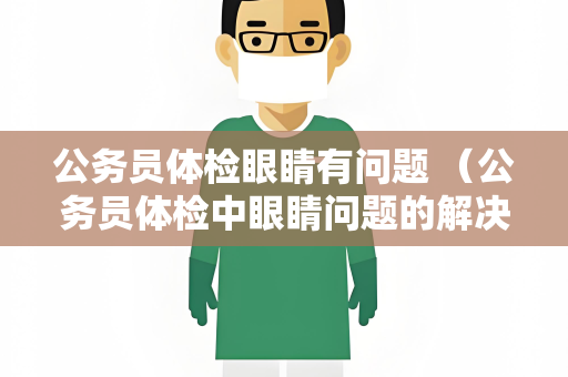 公务员体检眼睛有问题 （公务员体检中眼睛问题的解决方法）