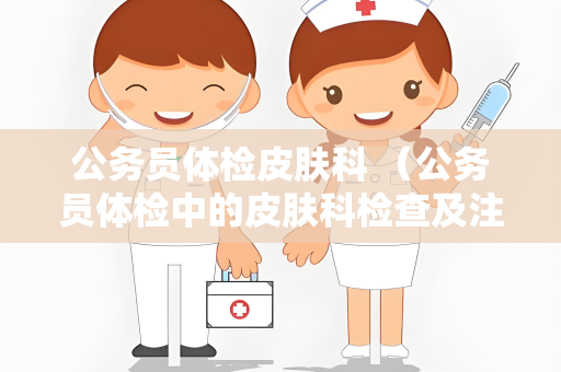 公务员体检皮肤科 （公务员体检中的皮肤科检查及注意事项）