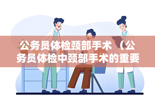 公务员体检颈部手术 （公务员体检中颈部手术的重要性和注意事项）