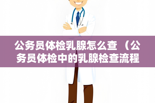 公务员体检乳腺怎么查 （公务员体检中的乳腺检查流程和注意事项）