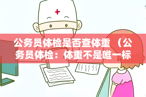 公务员体检是否查体重 （公务员体检：体重不是唯一标准）