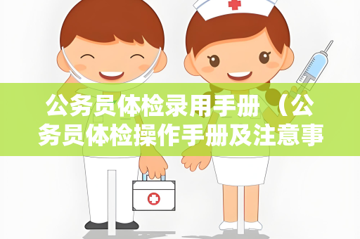 公务员体检录用手册 （公务员体检操作手册及注意事项）