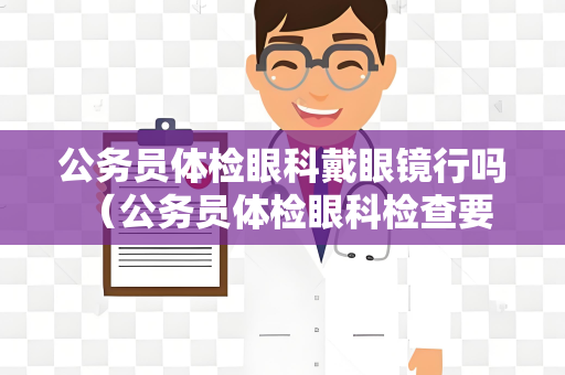 公务员体检眼科戴眼镜行吗 （公务员体检眼科检查要求及注意事项）
