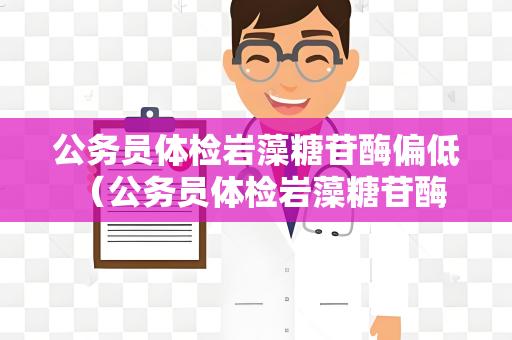 公务员体检岩藻糖苷酶偏低 （公务员体检岩藻糖苷酶偏）