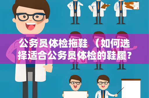 公务员体检拖鞋 （如何选择适合公务员体检的鞋履？）