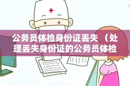 公务员体检身份证丢失 （处理丢失身份证的公务员体检）
