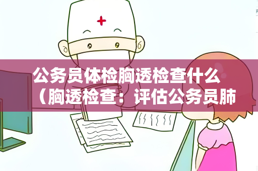 公务员体检胸透检查什么 （胸透检查：评估公务员肺部健康）