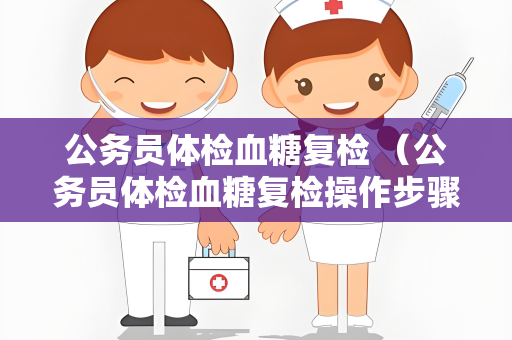 公务员体检血糖复检 （公务员体检血糖复检操作步骤详解）