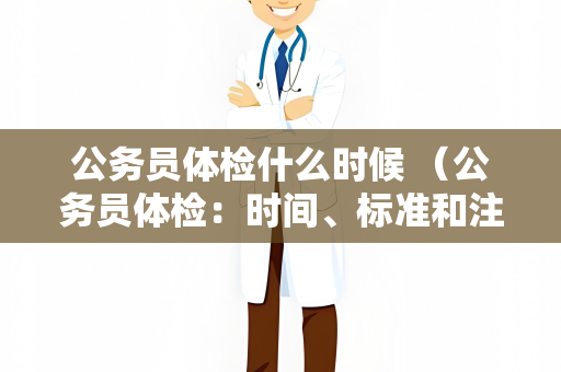 公务员体检什么时候 （公务员体检：时间、标准和注意事项）