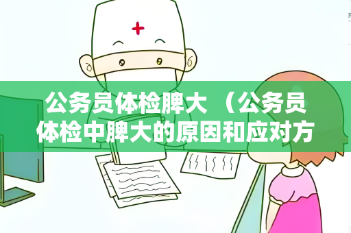 公务员体检脾大 （公务员体检中脾大的原因和应对方法）