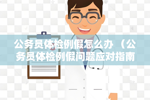 公务员体检例假怎么办 （公务员体检例假问题应对指南）
