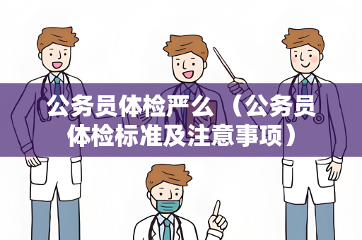 公务员体检严么 （公务员体检标准及注意事项）