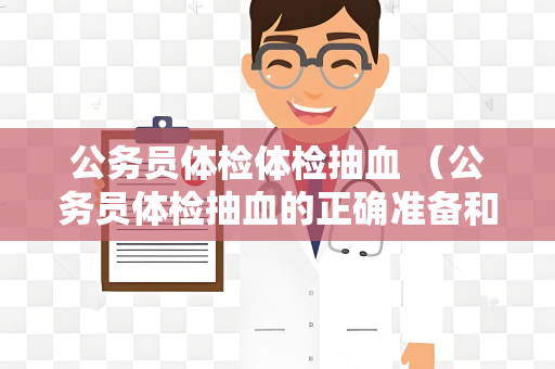 公务员体检体检抽血 （公务员体检抽血的正确准备和注意事项）