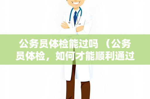 公务员体检能过吗 （公务员体检，如何才能顺利通过？）