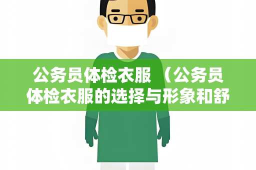 公务员体检衣服 （公务员体检衣服的选择与形象和舒适度密）