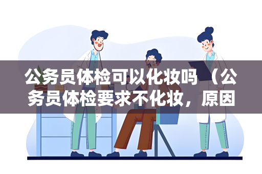 公务员体检可以化妆吗 （公务员体检要求不化妆，原因何在？）