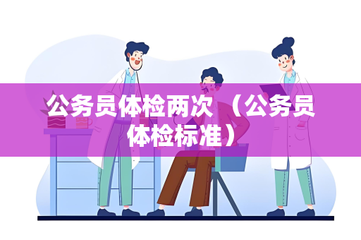 公务员体检两次 （公务员体检标准）