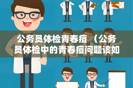 公务员体检青春痘 （公务员体检中的青春痘问题该如何应对）