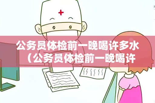 公务员体检前一晚喝许多水 （公务员体检前一晚喝许多水是否有必要？）