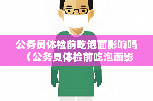 公务员体检前吃泡面影响吗 （公务员体检前吃泡面影响体检结果吗？）