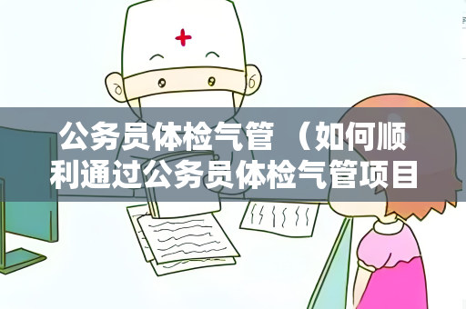 公务员体检气管 （如何顺利通过公务员体检气管项目？）