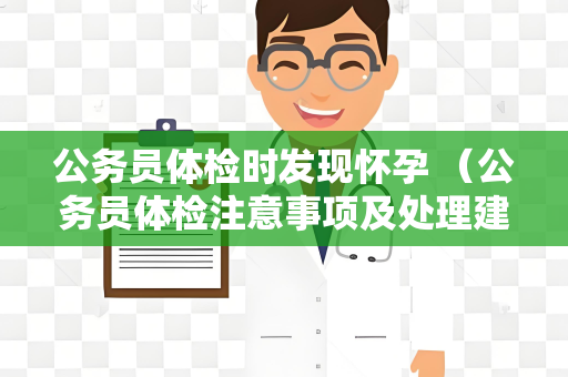 公务员体检时发现怀孕 （公务员体检注意事项及处理建议）