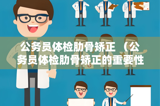 公务员体检肋骨矫正 （公务员体检肋骨矫正的重要性）