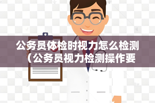 公务员体检时视力怎么检测 （公务员视力检测操作要点）