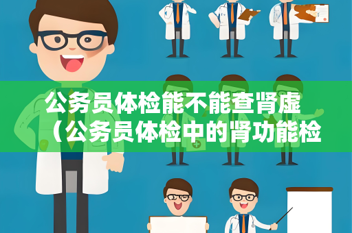 公务员体检能不能查肾虚 （公务员体检中的肾功能检查及评估方法）