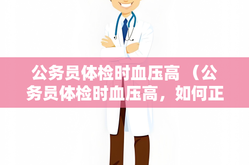 公务员体检时血压高 （公务员体检时血压高，如何正确应对？）