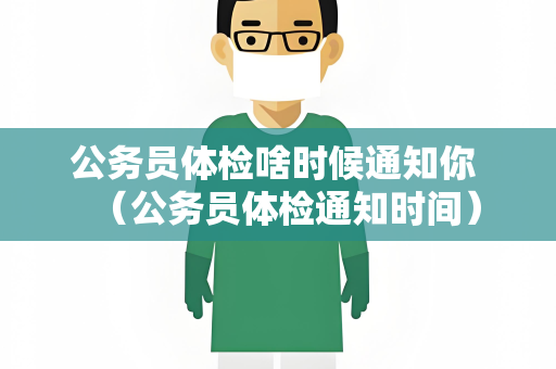 公务员体检啥时候通知你 （公务员体检通知时间）