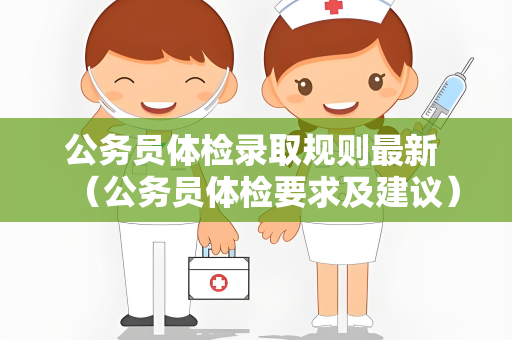 公务员体检录取规则最新 （公务员体检要求及建议）