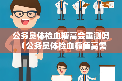 公务员体检血糖高会重测吗 （公务员体检血糖值高需复查确认）