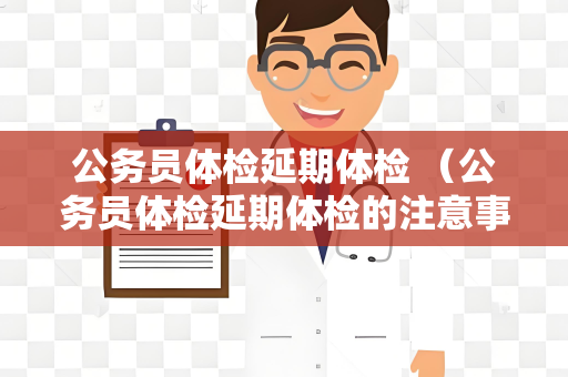 公务员体检延期体检 （公务员体检延期体检的注意事项和影响）