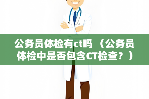 公务员体检有ct吗 （公务员体检中是否包含CT检查？）