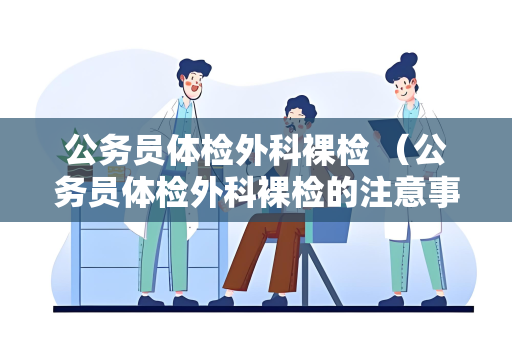 公务员体检外科裸检 （公务员体检外科裸检的注意事项和建议）
