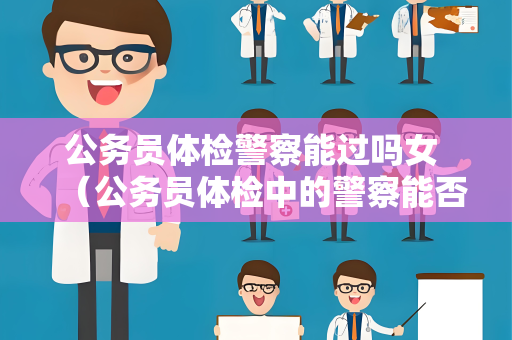 公务员体检警察能过吗女 （公务员体检中的警察能否通过女性考生？）