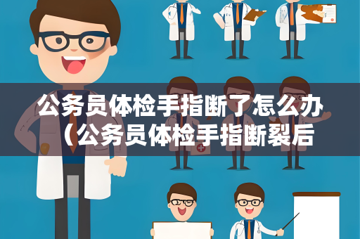 公务员体检手指断了怎么办 （公务员体检手指断裂后的处理建议）