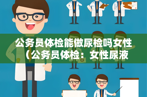 公务员体检能做尿检吗女性 （公务员体检：女性尿液检查注意事项）