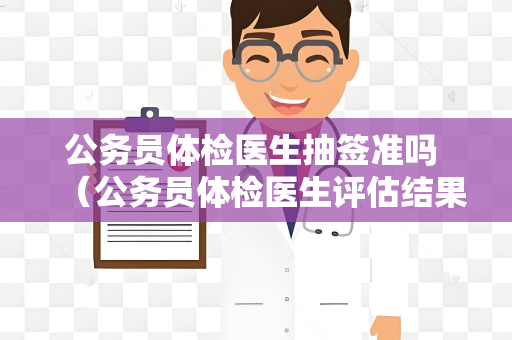公务员体检医生抽签准吗 （公务员体检医生评估结果的准确性）
