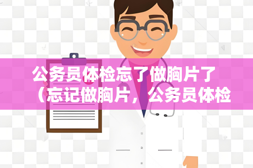 公务员体检忘了做胸片了 （忘记做胸片，公务员体检怎么办？）