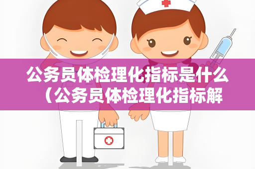 公务员体检理化指标是什么 （公务员体检理化指标解析）