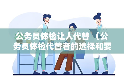 公务员体检让人代替 （公务员体检代替者的选择和要求）