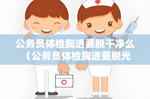公务员体检胸透要脱干净么 （公务员体检胸透要脱光衣物吗）